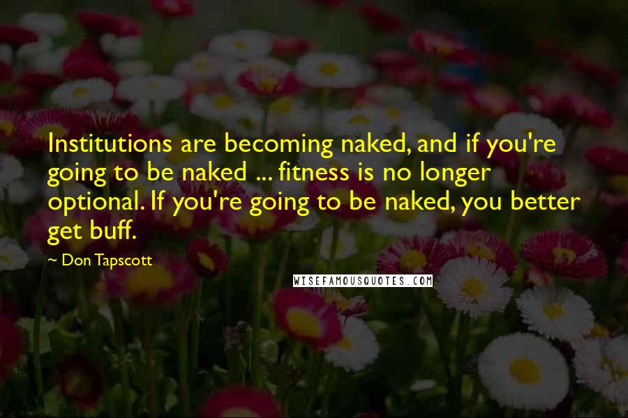 Don Tapscott Quotes: Institutions are becoming naked, and if you're going to be naked ... fitness is no longer optional. If you're going to be naked, you better get buff.