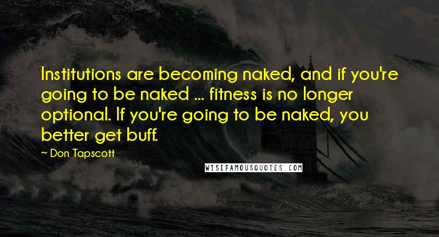 Don Tapscott Quotes: Institutions are becoming naked, and if you're going to be naked ... fitness is no longer optional. If you're going to be naked, you better get buff.