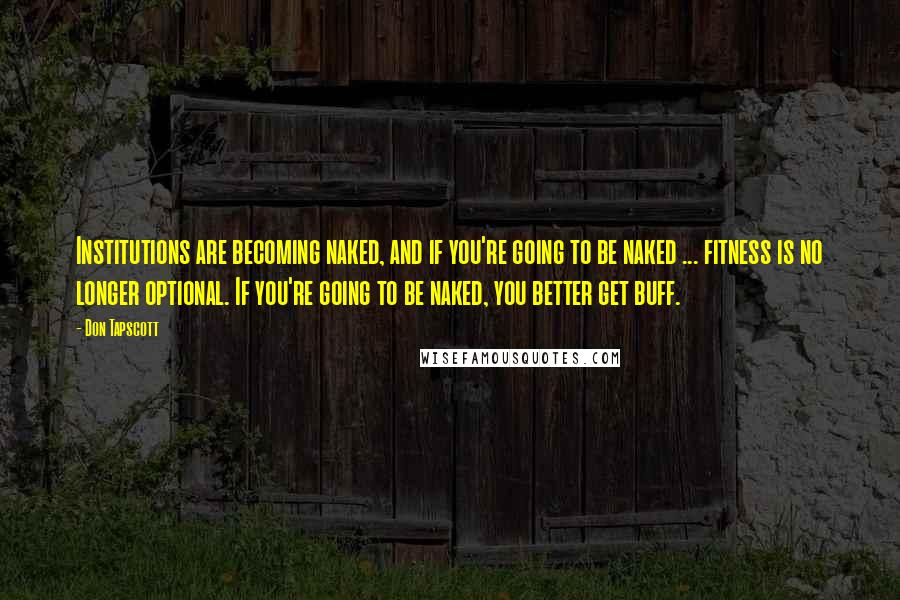 Don Tapscott Quotes: Institutions are becoming naked, and if you're going to be naked ... fitness is no longer optional. If you're going to be naked, you better get buff.