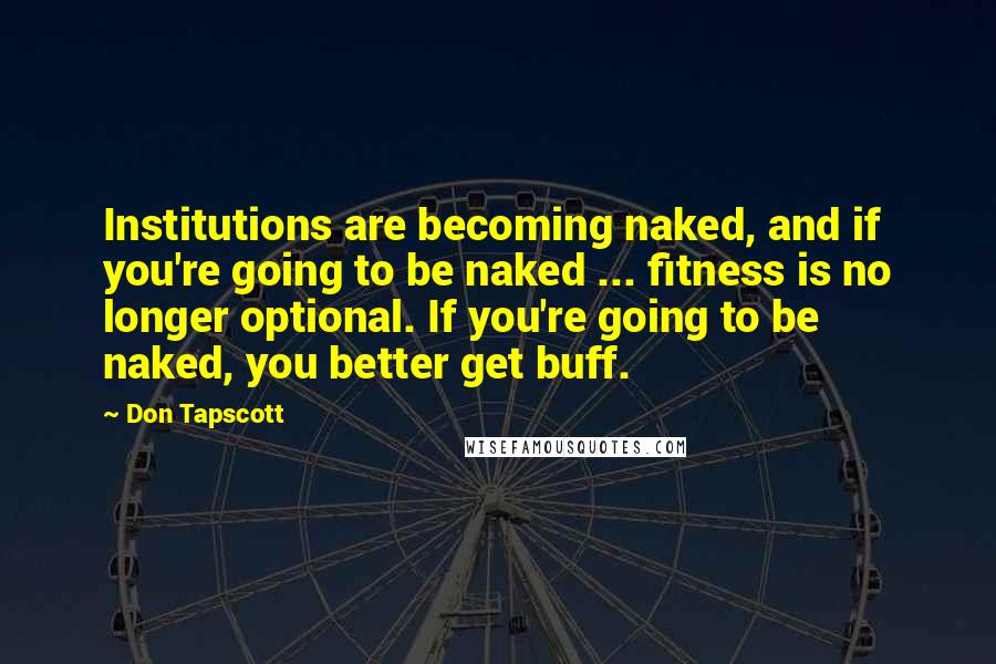 Don Tapscott Quotes: Institutions are becoming naked, and if you're going to be naked ... fitness is no longer optional. If you're going to be naked, you better get buff.