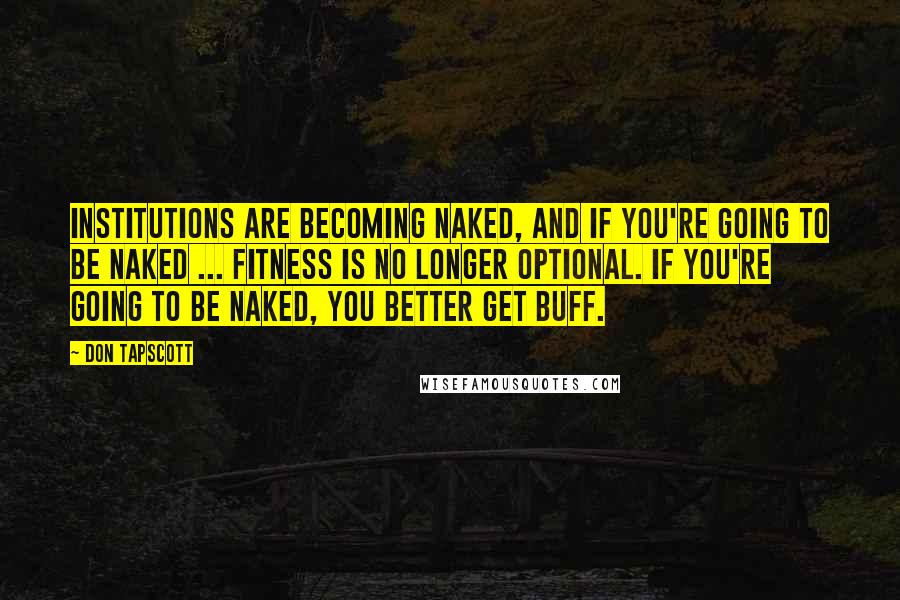 Don Tapscott Quotes: Institutions are becoming naked, and if you're going to be naked ... fitness is no longer optional. If you're going to be naked, you better get buff.