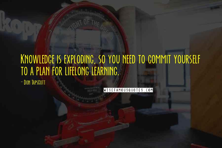 Don Tapscott Quotes: Knowledge is exploding, so you need to commit yourself to a plan for lifelong learning.