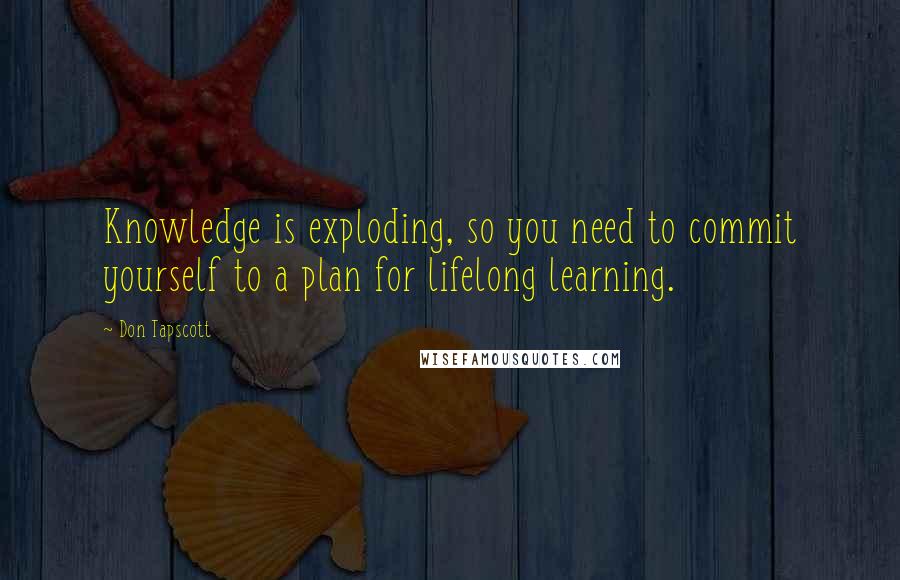 Don Tapscott Quotes: Knowledge is exploding, so you need to commit yourself to a plan for lifelong learning.