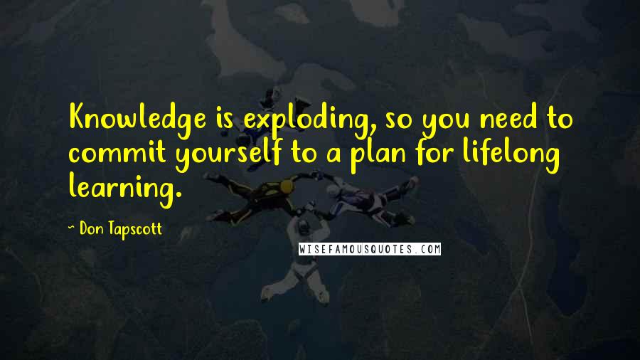 Don Tapscott Quotes: Knowledge is exploding, so you need to commit yourself to a plan for lifelong learning.