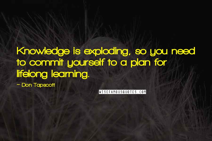 Don Tapscott Quotes: Knowledge is exploding, so you need to commit yourself to a plan for lifelong learning.