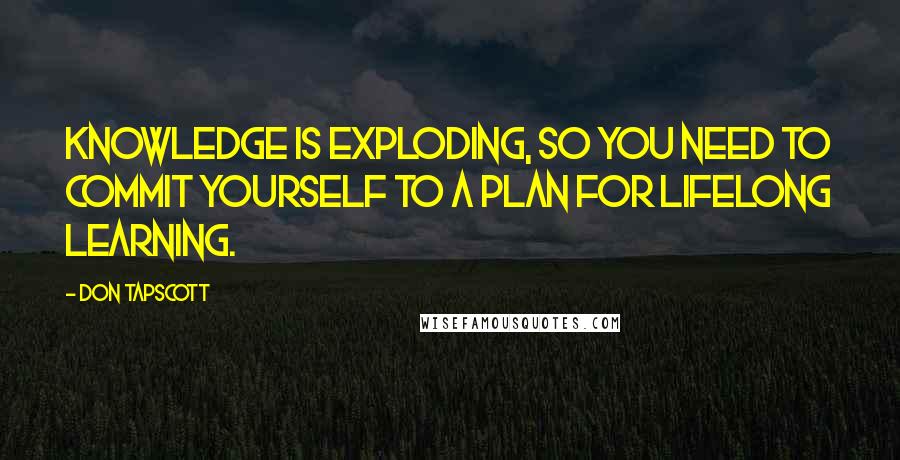 Don Tapscott Quotes: Knowledge is exploding, so you need to commit yourself to a plan for lifelong learning.