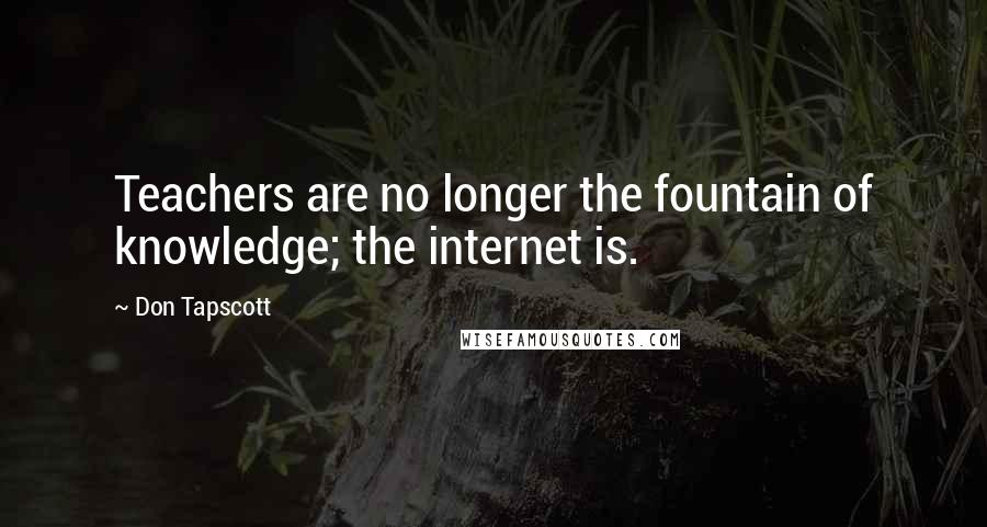 Don Tapscott Quotes: Teachers are no longer the fountain of knowledge; the internet is.