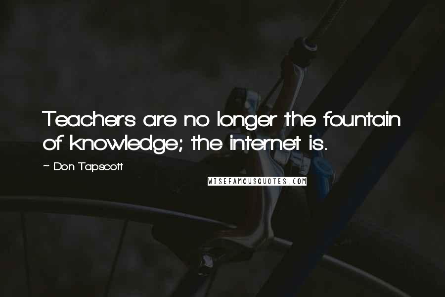 Don Tapscott Quotes: Teachers are no longer the fountain of knowledge; the internet is.