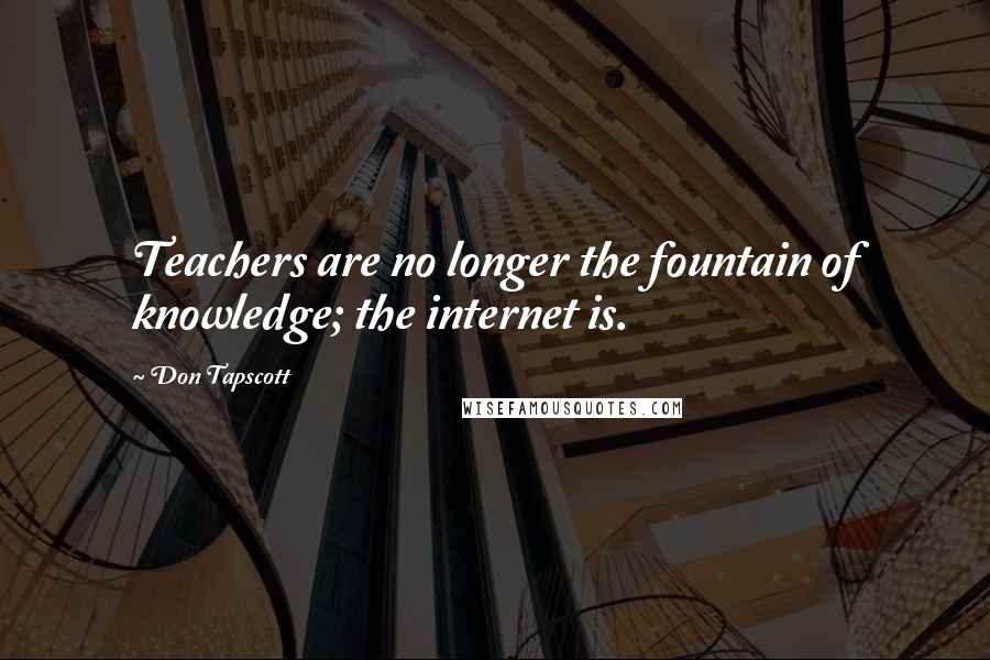 Don Tapscott Quotes: Teachers are no longer the fountain of knowledge; the internet is.
