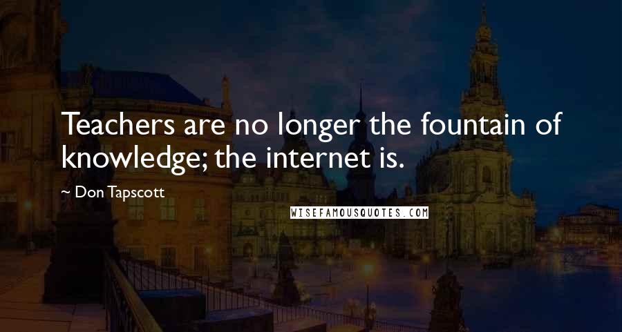 Don Tapscott Quotes: Teachers are no longer the fountain of knowledge; the internet is.