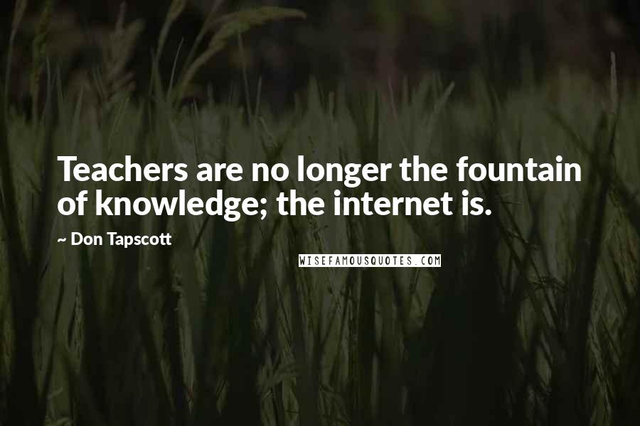 Don Tapscott Quotes: Teachers are no longer the fountain of knowledge; the internet is.