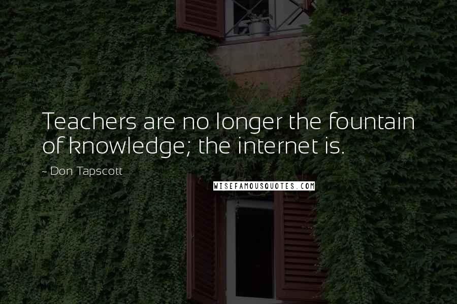 Don Tapscott Quotes: Teachers are no longer the fountain of knowledge; the internet is.