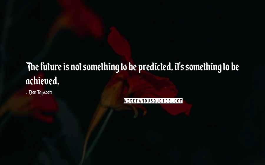 Don Tapscott Quotes: The future is not something to be predicted, it's something to be achieved,