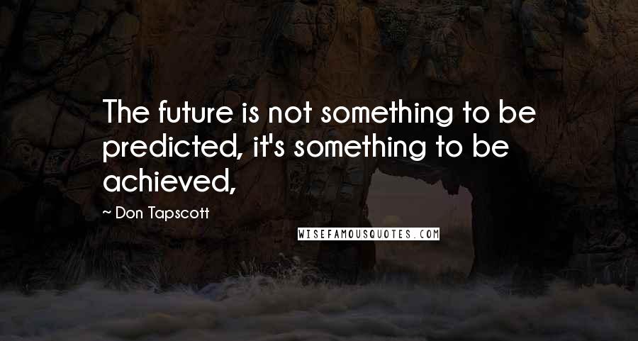 Don Tapscott Quotes: The future is not something to be predicted, it's something to be achieved,