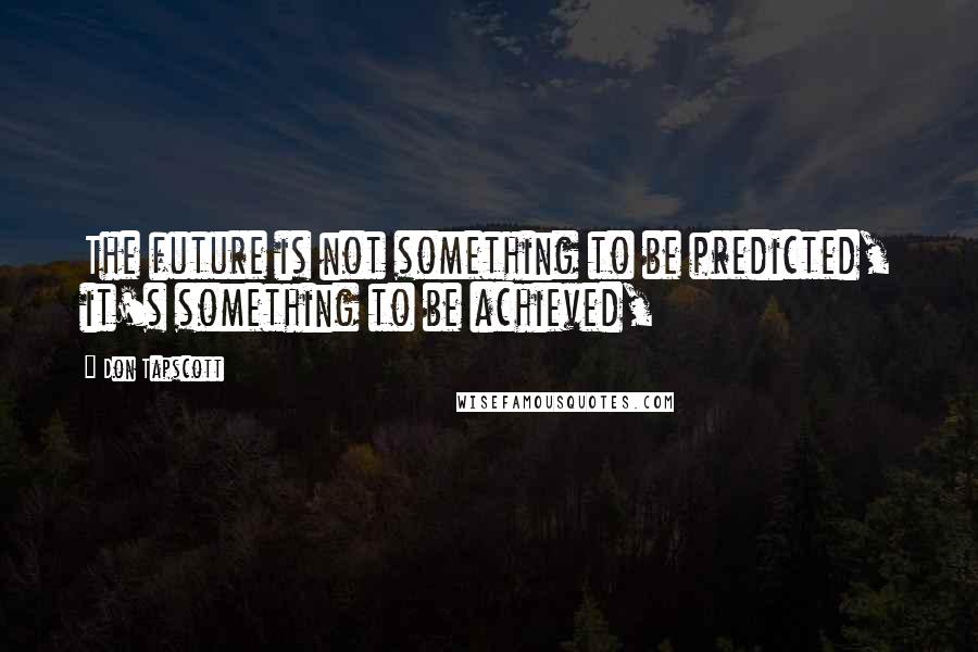 Don Tapscott Quotes: The future is not something to be predicted, it's something to be achieved,