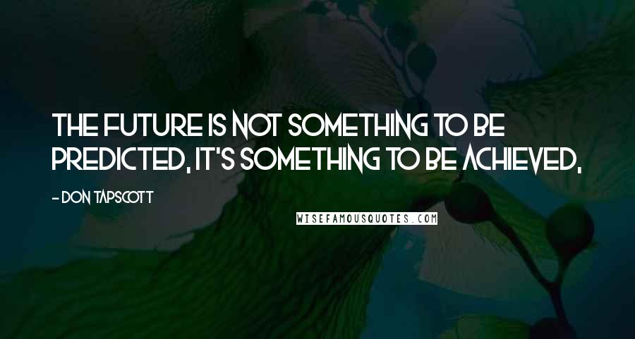 Don Tapscott Quotes: The future is not something to be predicted, it's something to be achieved,