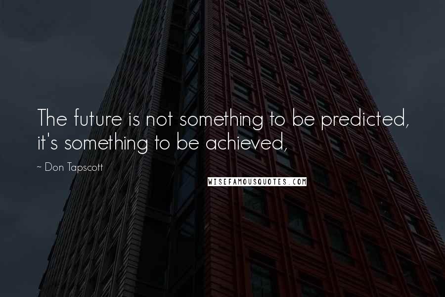 Don Tapscott Quotes: The future is not something to be predicted, it's something to be achieved,
