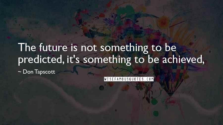 Don Tapscott Quotes: The future is not something to be predicted, it's something to be achieved,