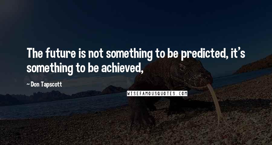 Don Tapscott Quotes: The future is not something to be predicted, it's something to be achieved,