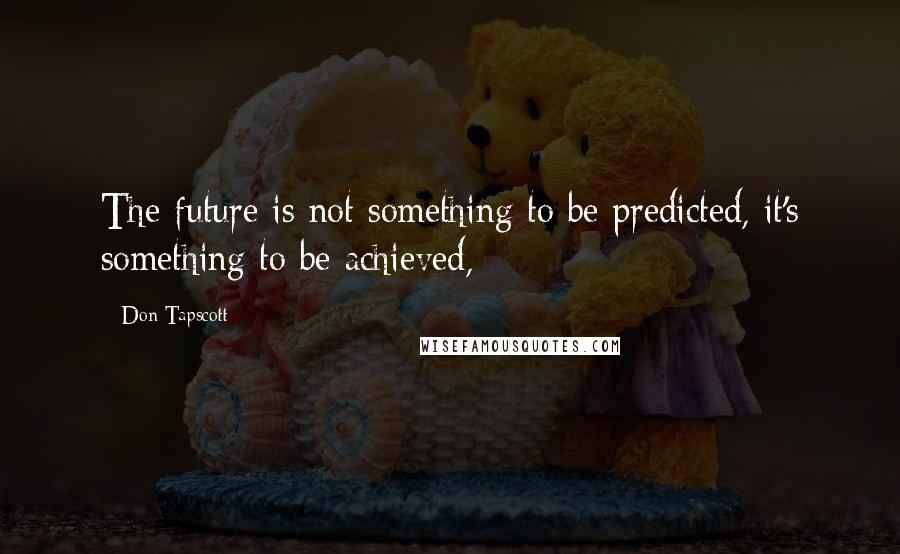 Don Tapscott Quotes: The future is not something to be predicted, it's something to be achieved,