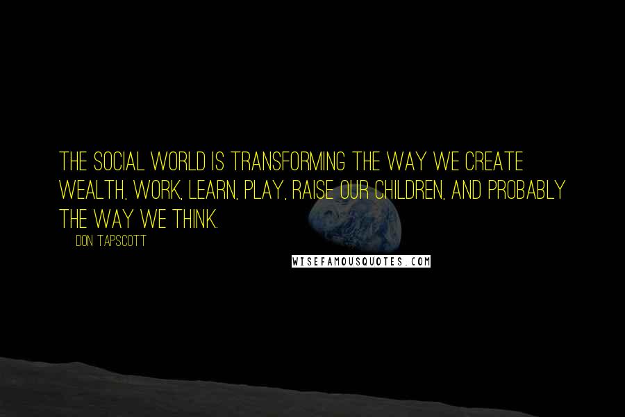 Don Tapscott Quotes: The social world is transforming the way we create wealth, work, learn, play, raise our children, and probably the way we think.