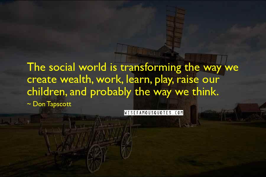 Don Tapscott Quotes: The social world is transforming the way we create wealth, work, learn, play, raise our children, and probably the way we think.