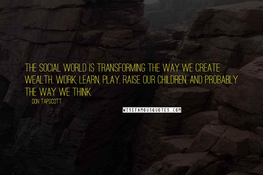 Don Tapscott Quotes: The social world is transforming the way we create wealth, work, learn, play, raise our children, and probably the way we think.