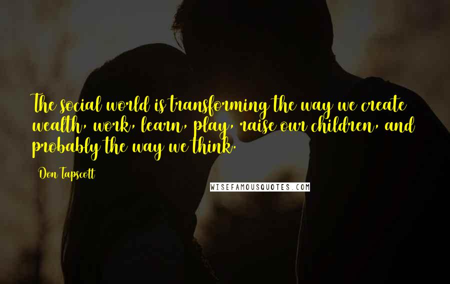 Don Tapscott Quotes: The social world is transforming the way we create wealth, work, learn, play, raise our children, and probably the way we think.