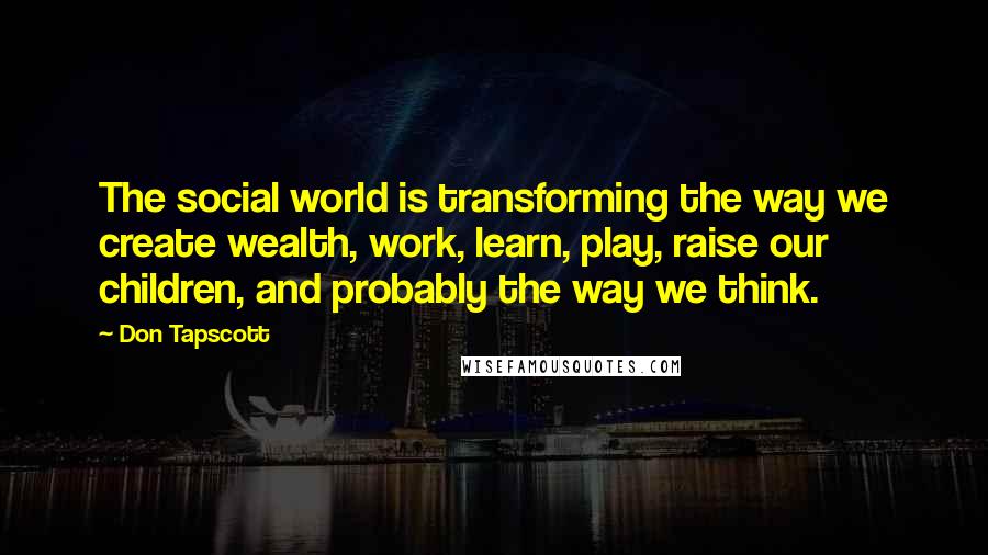 Don Tapscott Quotes: The social world is transforming the way we create wealth, work, learn, play, raise our children, and probably the way we think.