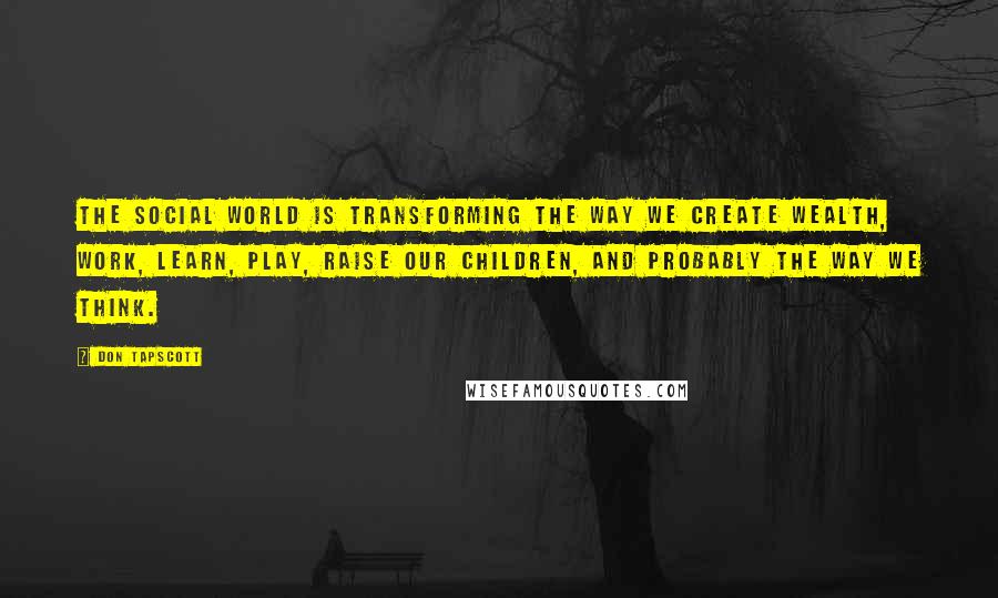 Don Tapscott Quotes: The social world is transforming the way we create wealth, work, learn, play, raise our children, and probably the way we think.