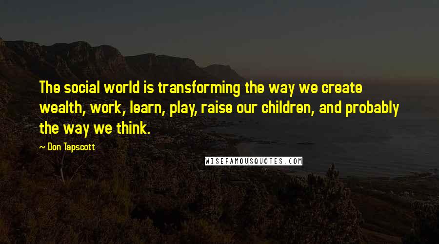 Don Tapscott Quotes: The social world is transforming the way we create wealth, work, learn, play, raise our children, and probably the way we think.