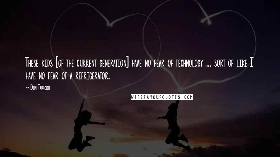 Don Tapscott Quotes: These kids [of the current generation] have no fear of technology ... sort of like I have no fear of a refrigerator.