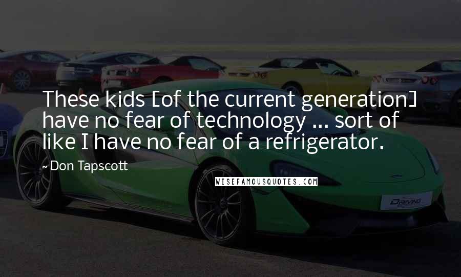 Don Tapscott Quotes: These kids [of the current generation] have no fear of technology ... sort of like I have no fear of a refrigerator.
