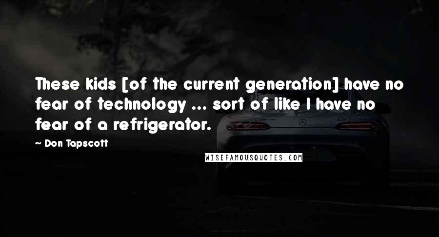 Don Tapscott Quotes: These kids [of the current generation] have no fear of technology ... sort of like I have no fear of a refrigerator.