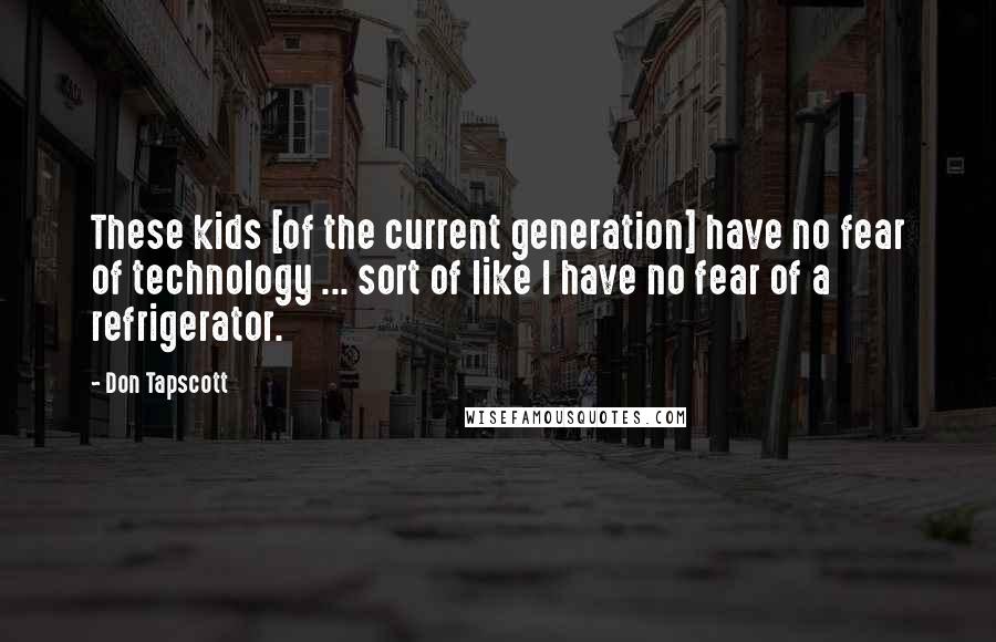 Don Tapscott Quotes: These kids [of the current generation] have no fear of technology ... sort of like I have no fear of a refrigerator.
