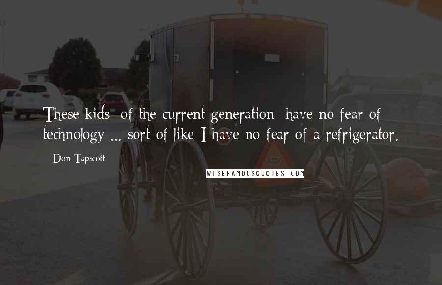 Don Tapscott Quotes: These kids [of the current generation] have no fear of technology ... sort of like I have no fear of a refrigerator.
