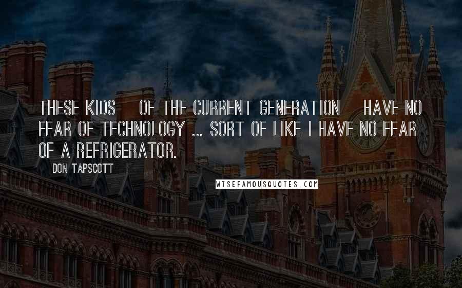 Don Tapscott Quotes: These kids [of the current generation] have no fear of technology ... sort of like I have no fear of a refrigerator.