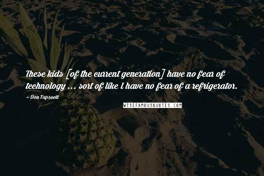 Don Tapscott Quotes: These kids [of the current generation] have no fear of technology ... sort of like I have no fear of a refrigerator.