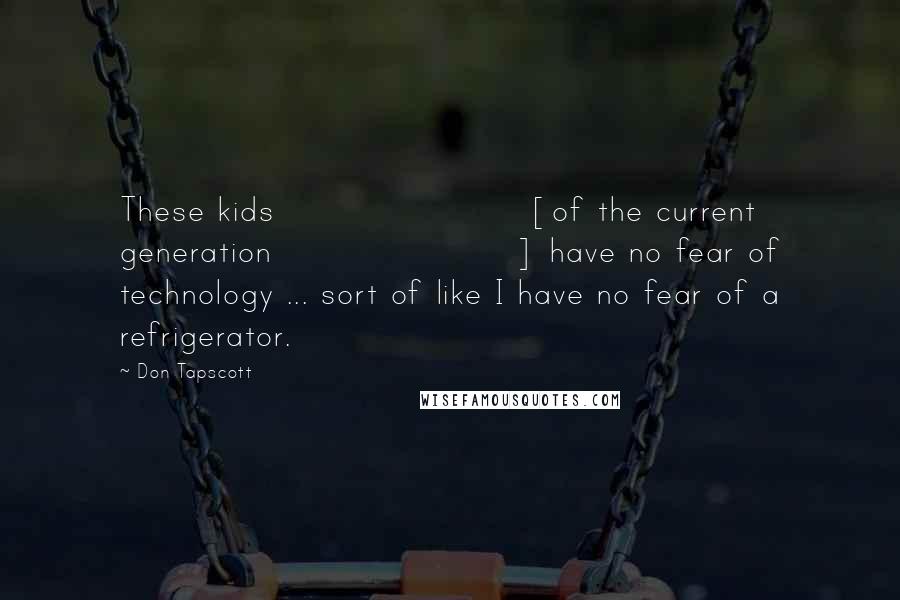 Don Tapscott Quotes: These kids [of the current generation] have no fear of technology ... sort of like I have no fear of a refrigerator.