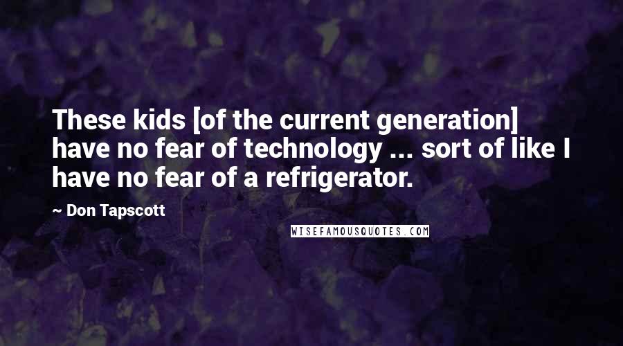 Don Tapscott Quotes: These kids [of the current generation] have no fear of technology ... sort of like I have no fear of a refrigerator.