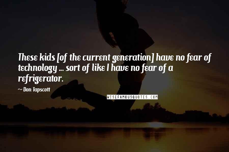 Don Tapscott Quotes: These kids [of the current generation] have no fear of technology ... sort of like I have no fear of a refrigerator.