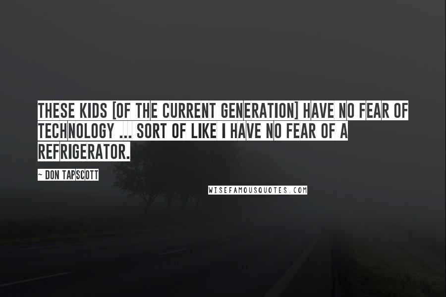 Don Tapscott Quotes: These kids [of the current generation] have no fear of technology ... sort of like I have no fear of a refrigerator.