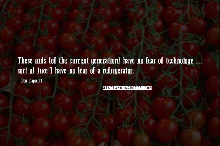 Don Tapscott Quotes: These kids [of the current generation] have no fear of technology ... sort of like I have no fear of a refrigerator.