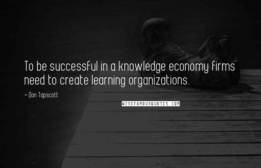 Don Tapscott Quotes: To be successful in a knowledge economy firms need to create learning organizations.