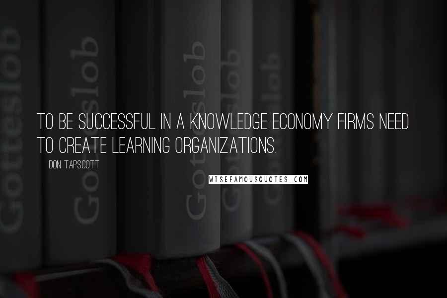 Don Tapscott Quotes: To be successful in a knowledge economy firms need to create learning organizations.