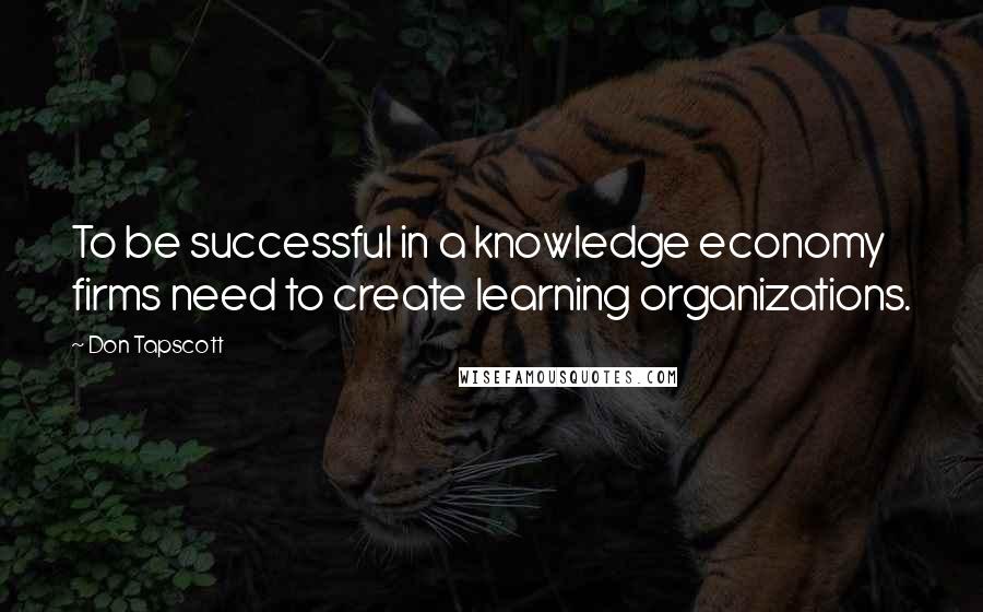 Don Tapscott Quotes: To be successful in a knowledge economy firms need to create learning organizations.