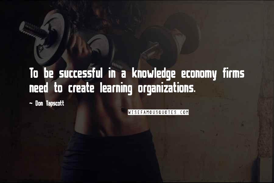 Don Tapscott Quotes: To be successful in a knowledge economy firms need to create learning organizations.