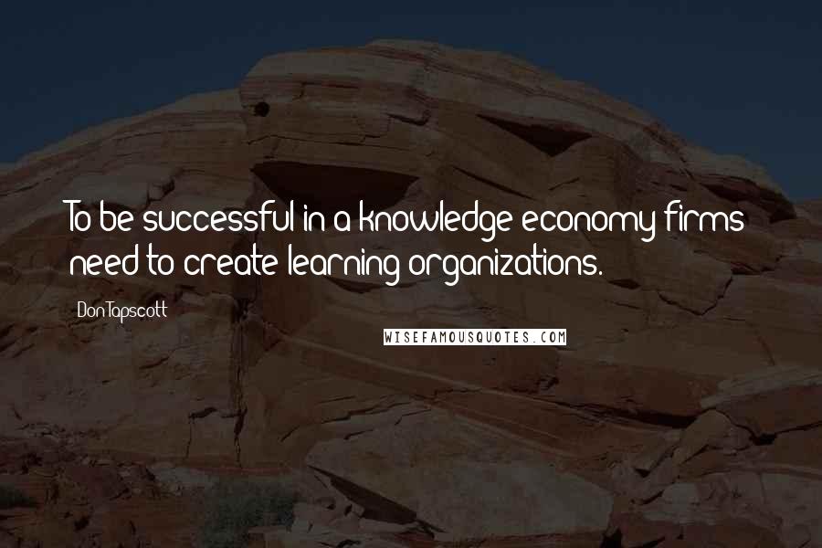 Don Tapscott Quotes: To be successful in a knowledge economy firms need to create learning organizations.