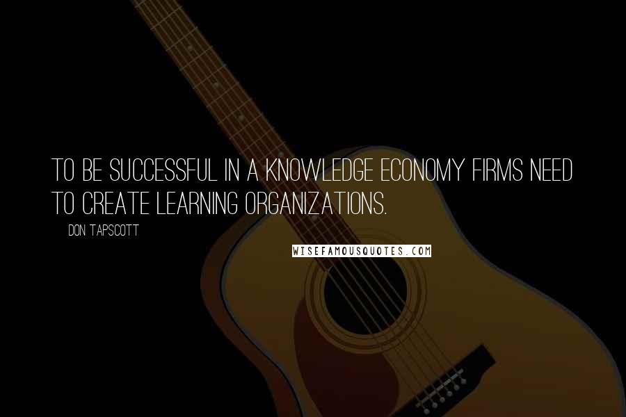 Don Tapscott Quotes: To be successful in a knowledge economy firms need to create learning organizations.