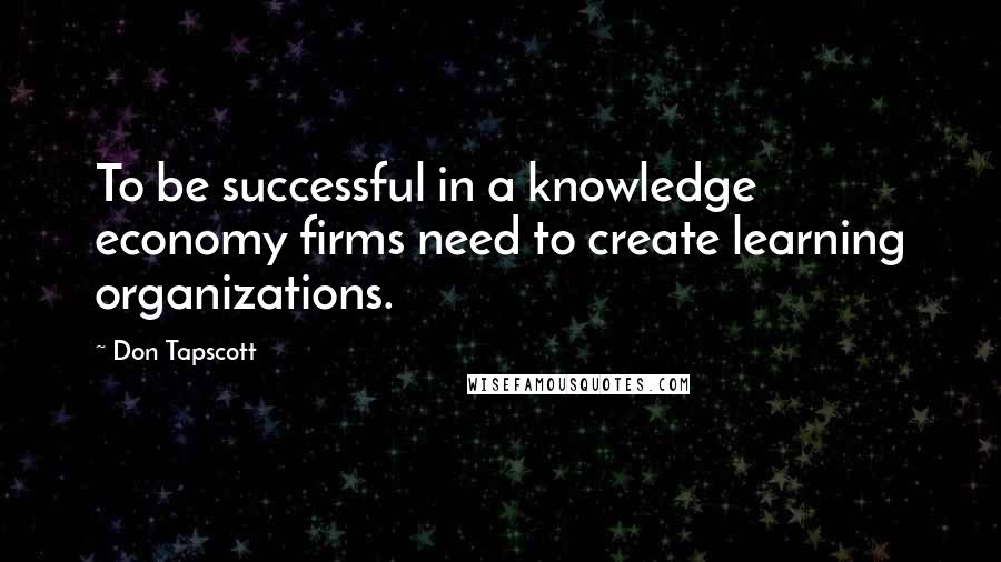 Don Tapscott Quotes: To be successful in a knowledge economy firms need to create learning organizations.